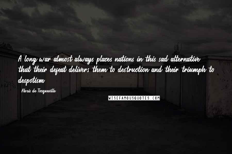 Alexis De Tocqueville Quotes: A long war almost always places nations in this sad alternative: that their defeat delivers them to destruction and their triumph to despotism.