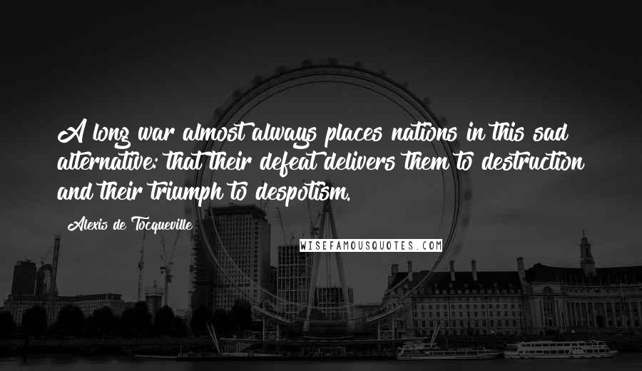 Alexis De Tocqueville Quotes: A long war almost always places nations in this sad alternative: that their defeat delivers them to destruction and their triumph to despotism.