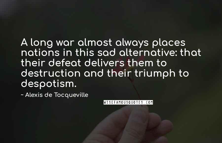 Alexis De Tocqueville Quotes: A long war almost always places nations in this sad alternative: that their defeat delivers them to destruction and their triumph to despotism.