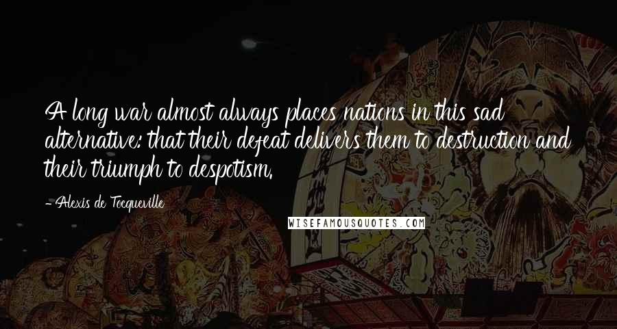 Alexis De Tocqueville Quotes: A long war almost always places nations in this sad alternative: that their defeat delivers them to destruction and their triumph to despotism.