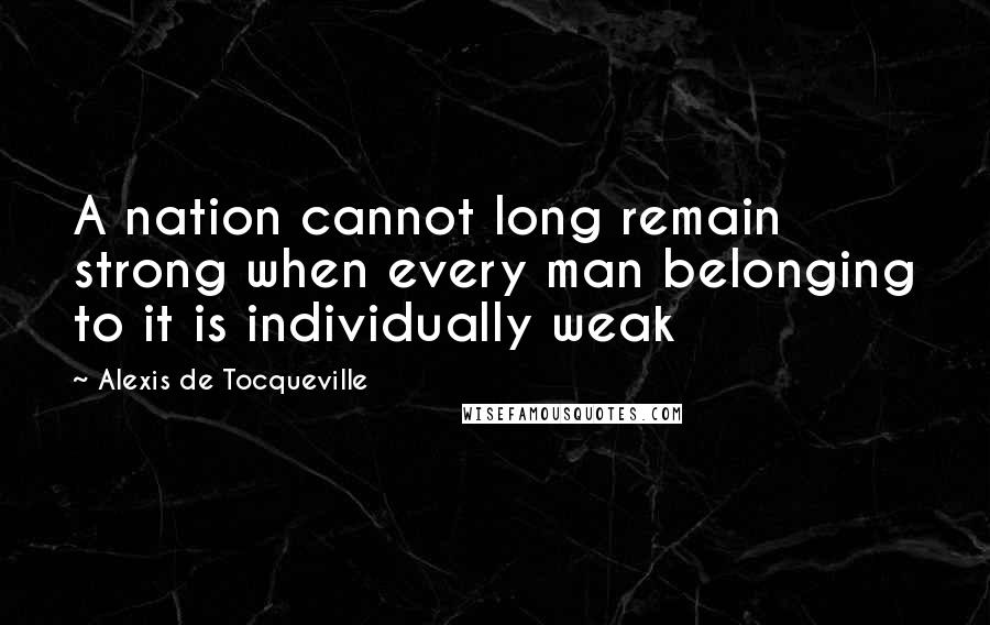 Alexis De Tocqueville Quotes: A nation cannot long remain strong when every man belonging to it is individually weak