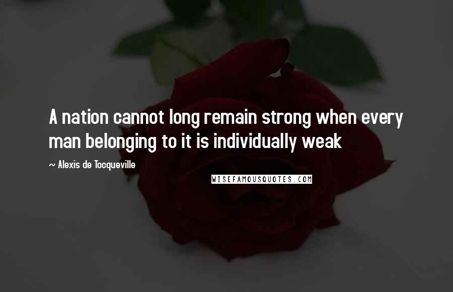 Alexis De Tocqueville Quotes: A nation cannot long remain strong when every man belonging to it is individually weak