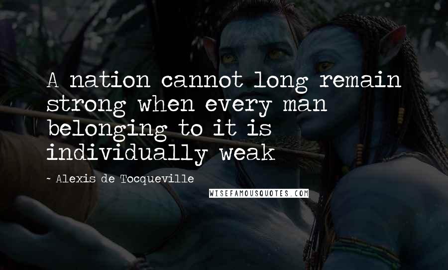 Alexis De Tocqueville Quotes: A nation cannot long remain strong when every man belonging to it is individually weak