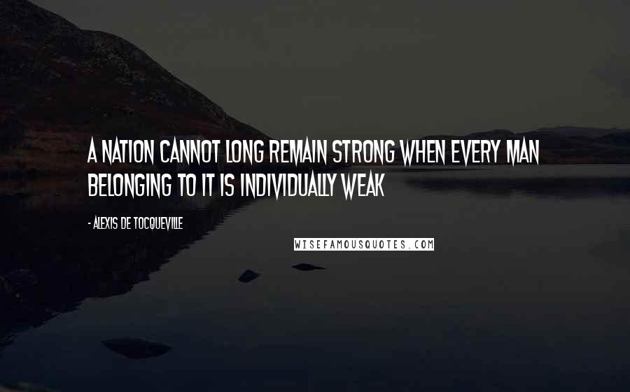 Alexis De Tocqueville Quotes: A nation cannot long remain strong when every man belonging to it is individually weak