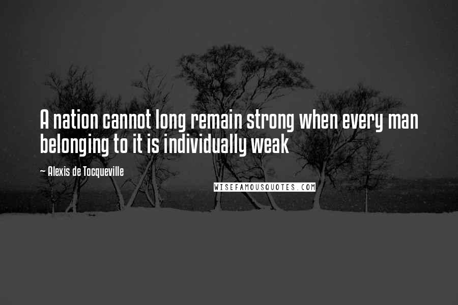 Alexis De Tocqueville Quotes: A nation cannot long remain strong when every man belonging to it is individually weak