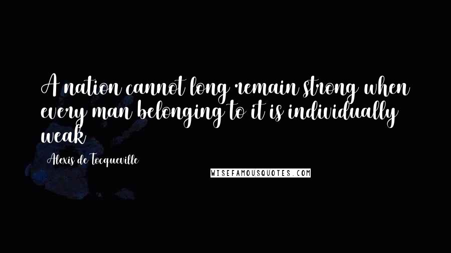 Alexis De Tocqueville Quotes: A nation cannot long remain strong when every man belonging to it is individually weak