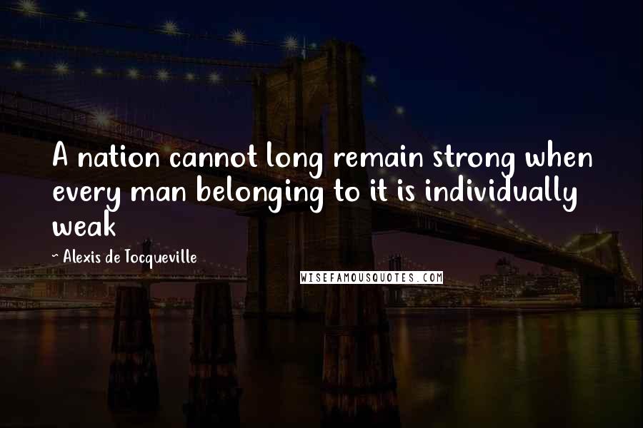 Alexis De Tocqueville Quotes: A nation cannot long remain strong when every man belonging to it is individually weak