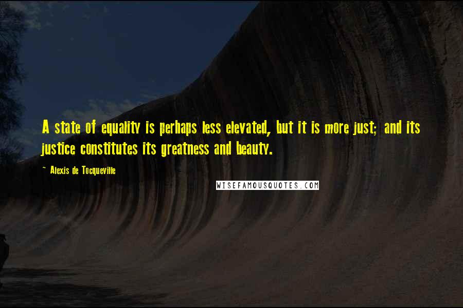 Alexis De Tocqueville Quotes: A state of equality is perhaps less elevated, but it is more just; and its justice constitutes its greatness and beauty.