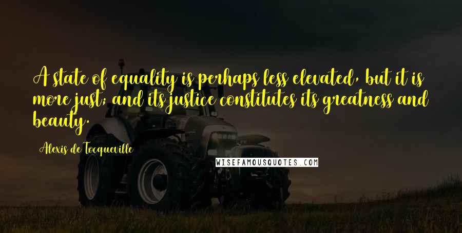 Alexis De Tocqueville Quotes: A state of equality is perhaps less elevated, but it is more just; and its justice constitutes its greatness and beauty.