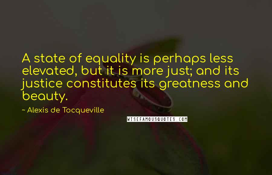 Alexis De Tocqueville Quotes: A state of equality is perhaps less elevated, but it is more just; and its justice constitutes its greatness and beauty.