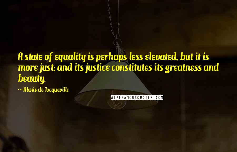 Alexis De Tocqueville Quotes: A state of equality is perhaps less elevated, but it is more just; and its justice constitutes its greatness and beauty.