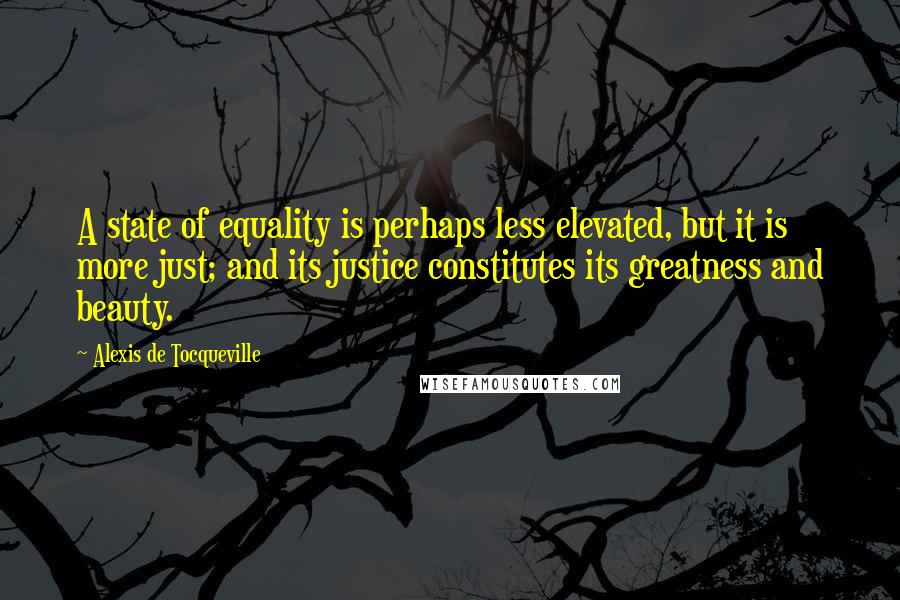 Alexis De Tocqueville Quotes: A state of equality is perhaps less elevated, but it is more just; and its justice constitutes its greatness and beauty.