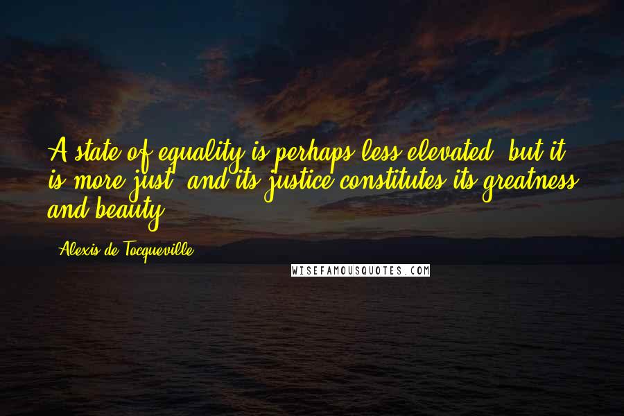 Alexis De Tocqueville Quotes: A state of equality is perhaps less elevated, but it is more just; and its justice constitutes its greatness and beauty.