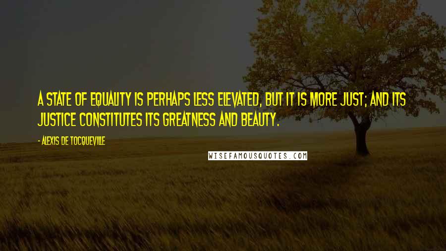 Alexis De Tocqueville Quotes: A state of equality is perhaps less elevated, but it is more just; and its justice constitutes its greatness and beauty.