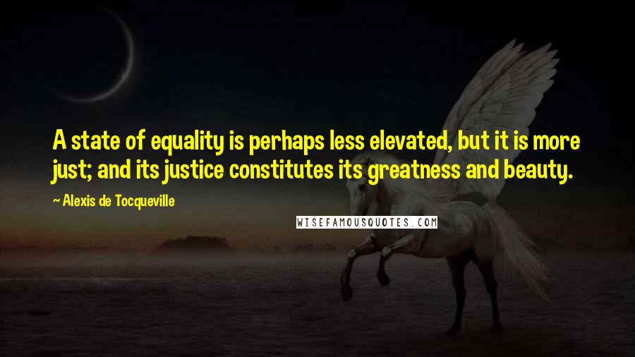 Alexis De Tocqueville Quotes: A state of equality is perhaps less elevated, but it is more just; and its justice constitutes its greatness and beauty.