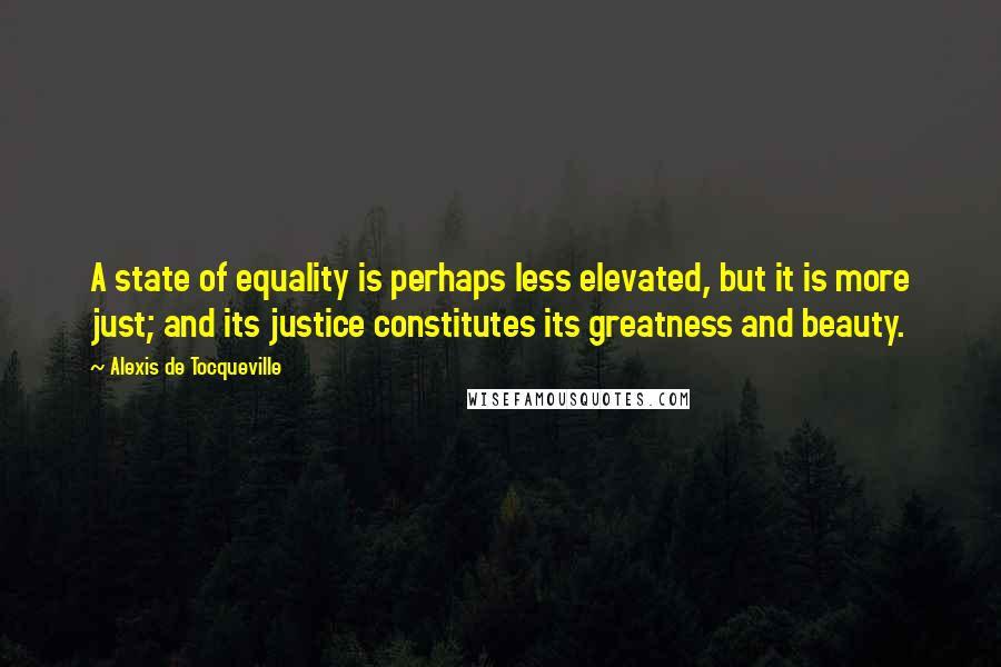 Alexis De Tocqueville Quotes: A state of equality is perhaps less elevated, but it is more just; and its justice constitutes its greatness and beauty.