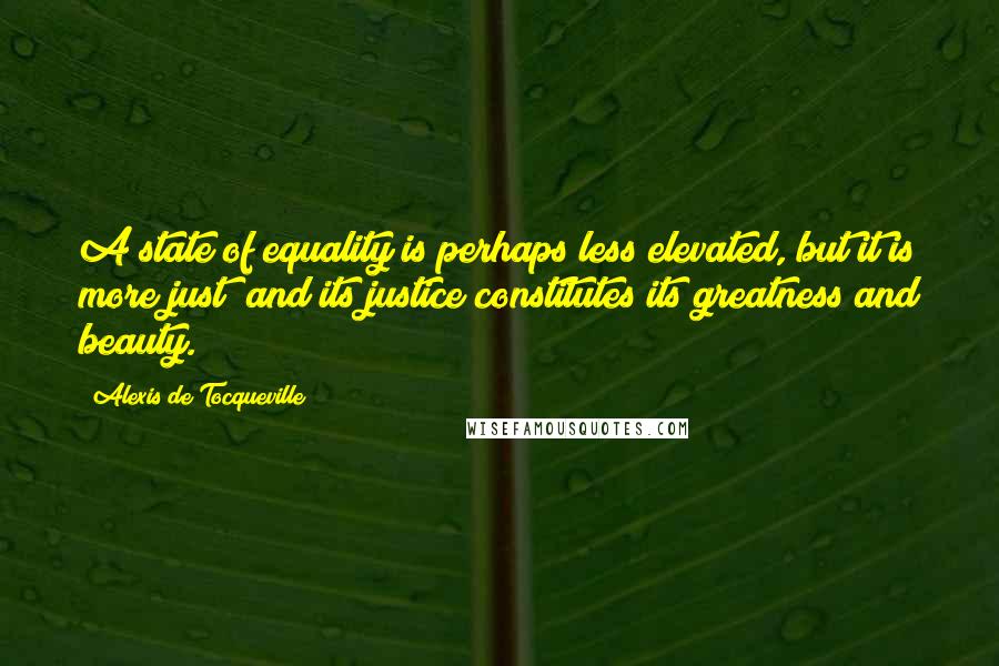 Alexis De Tocqueville Quotes: A state of equality is perhaps less elevated, but it is more just; and its justice constitutes its greatness and beauty.