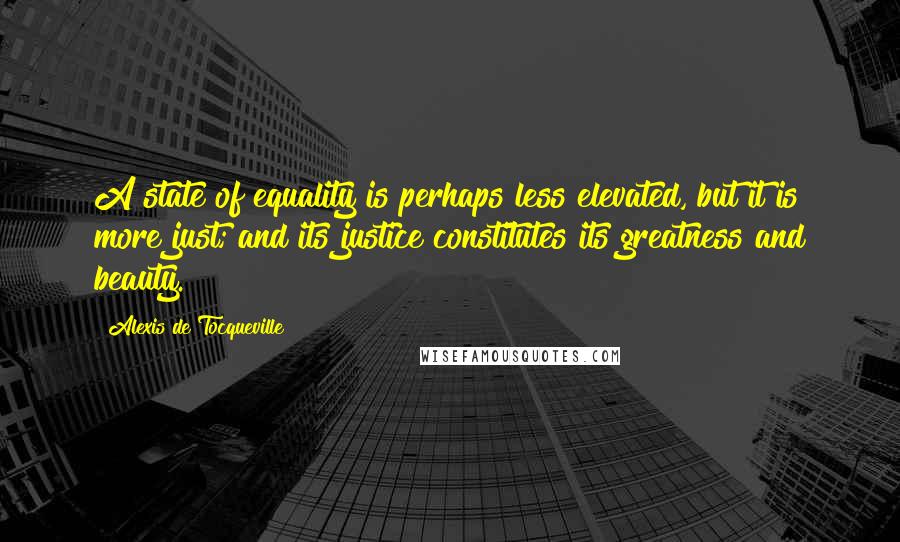 Alexis De Tocqueville Quotes: A state of equality is perhaps less elevated, but it is more just; and its justice constitutes its greatness and beauty.