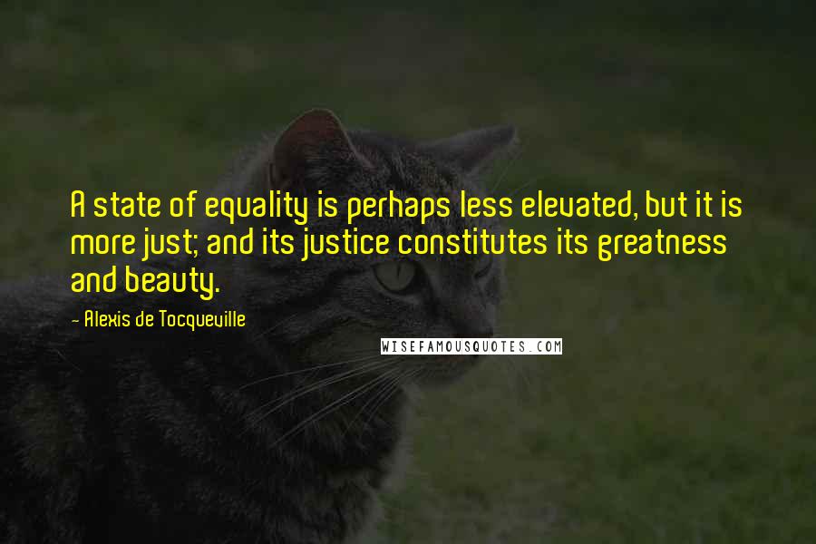 Alexis De Tocqueville Quotes: A state of equality is perhaps less elevated, but it is more just; and its justice constitutes its greatness and beauty.