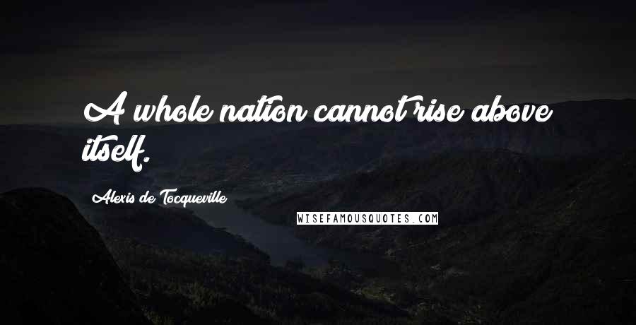 Alexis De Tocqueville Quotes: A whole nation cannot rise above itself.