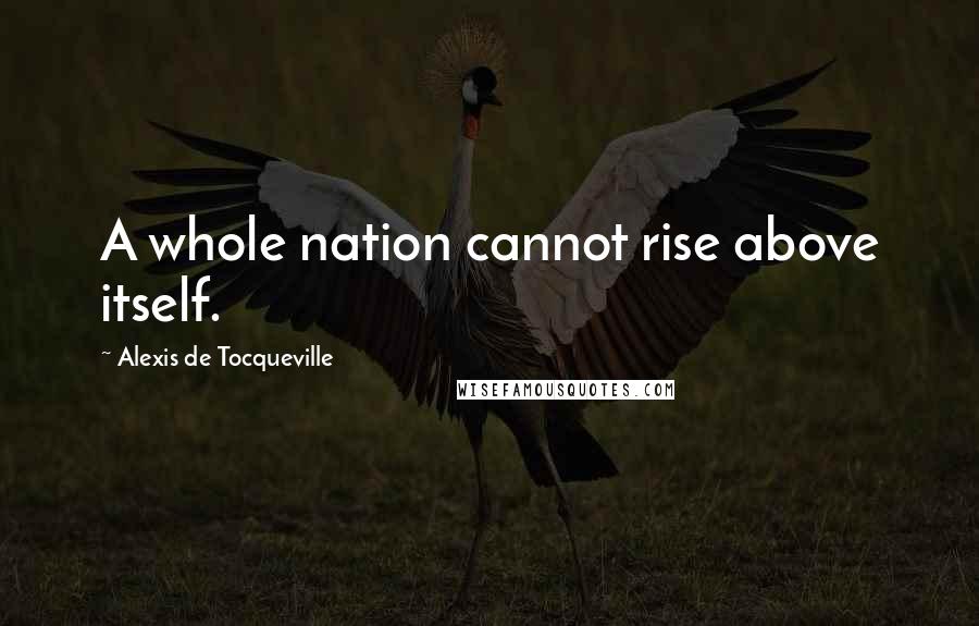 Alexis De Tocqueville Quotes: A whole nation cannot rise above itself.