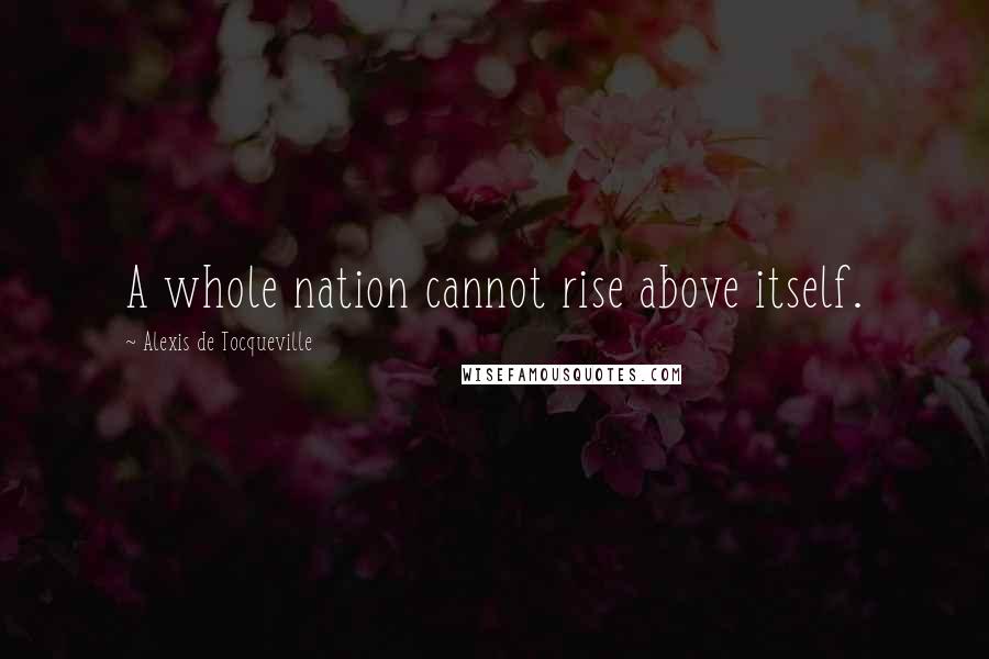 Alexis De Tocqueville Quotes: A whole nation cannot rise above itself.