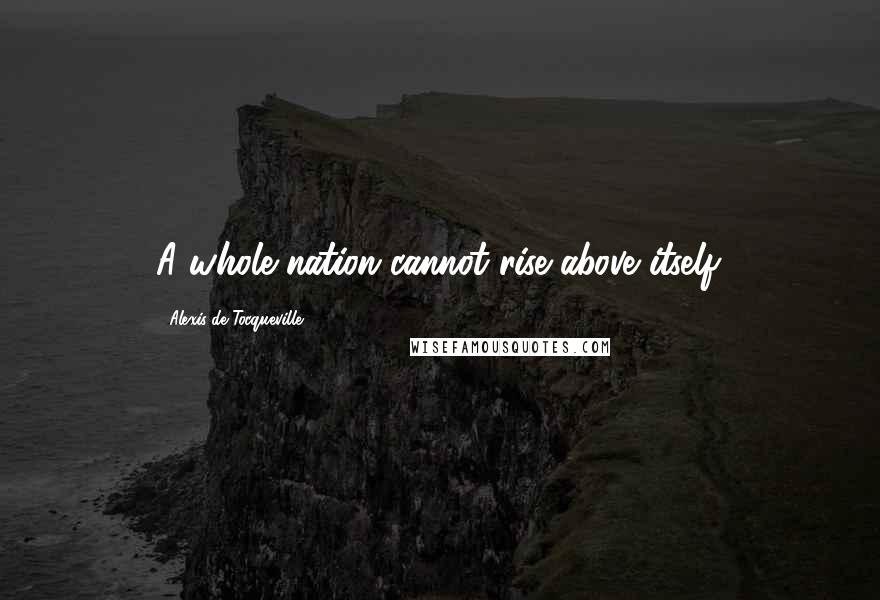 Alexis De Tocqueville Quotes: A whole nation cannot rise above itself.
