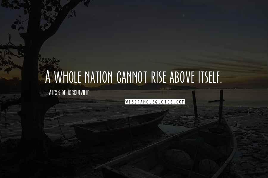 Alexis De Tocqueville Quotes: A whole nation cannot rise above itself.