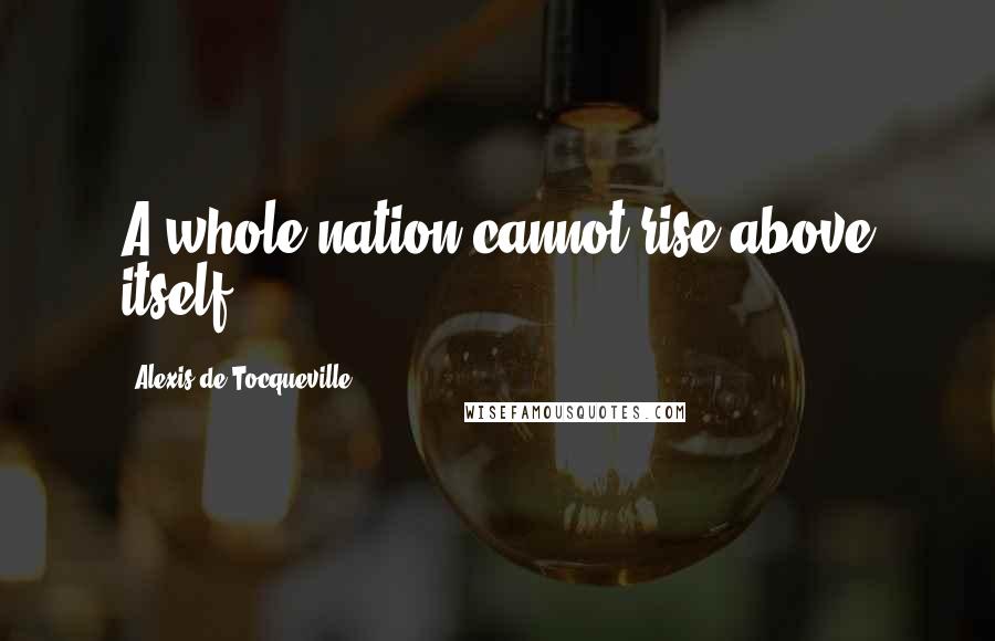 Alexis De Tocqueville Quotes: A whole nation cannot rise above itself.