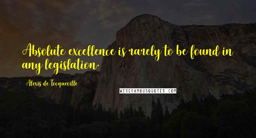 Alexis De Tocqueville Quotes: Absolute excellence is rarely to be found in any legislation.