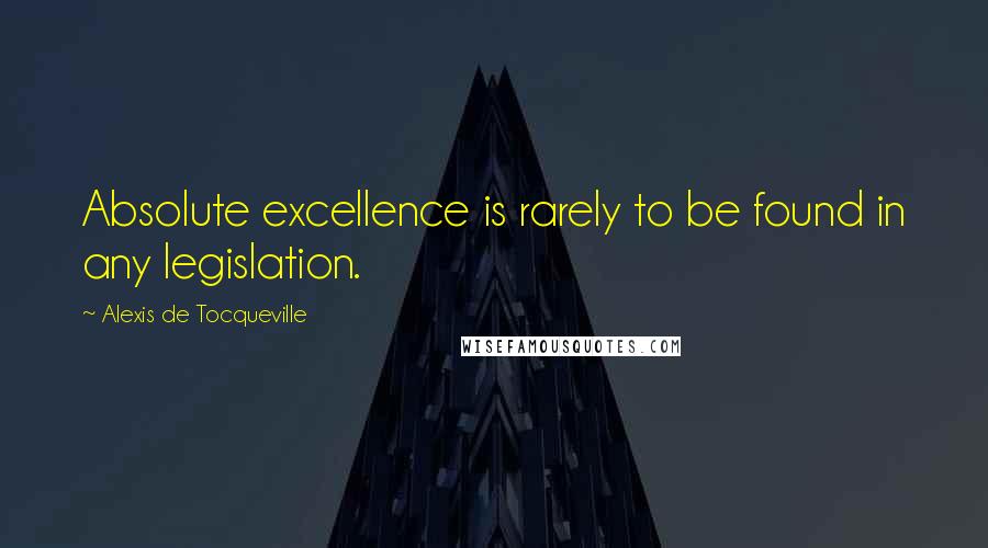 Alexis De Tocqueville Quotes: Absolute excellence is rarely to be found in any legislation.