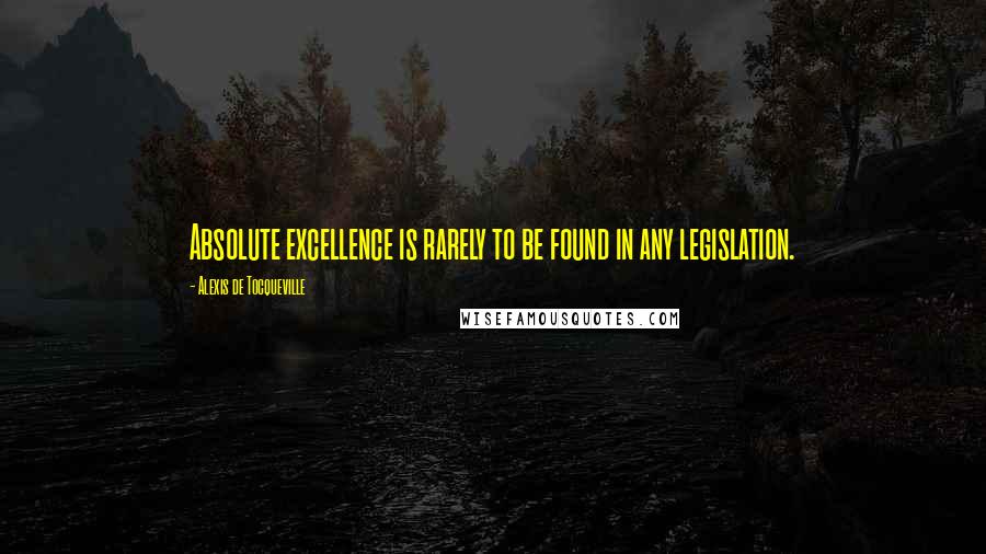 Alexis De Tocqueville Quotes: Absolute excellence is rarely to be found in any legislation.