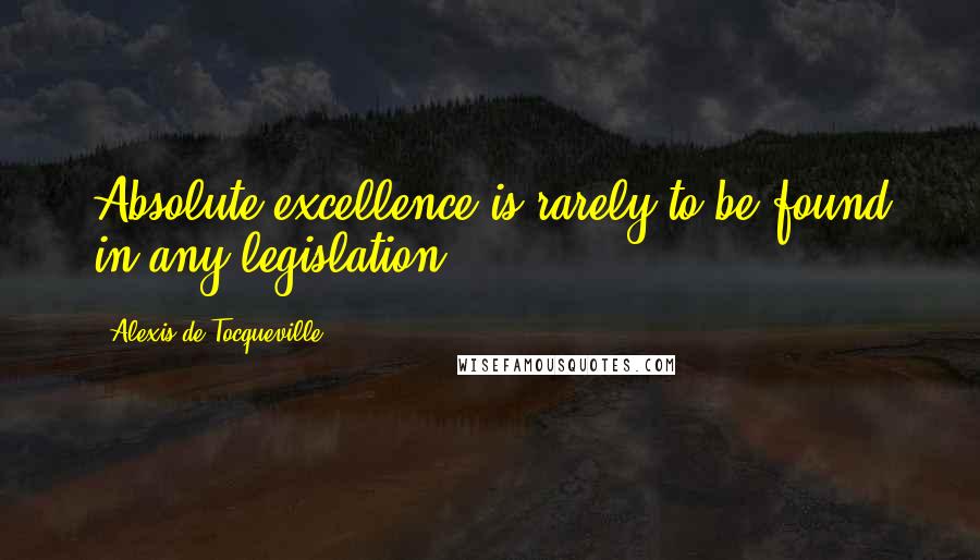 Alexis De Tocqueville Quotes: Absolute excellence is rarely to be found in any legislation.