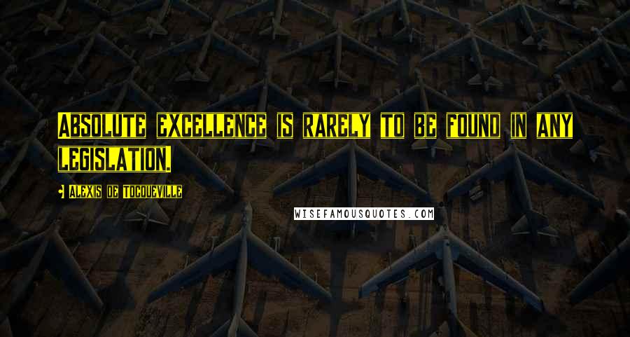 Alexis De Tocqueville Quotes: Absolute excellence is rarely to be found in any legislation.