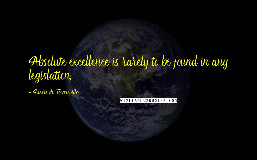 Alexis De Tocqueville Quotes: Absolute excellence is rarely to be found in any legislation.