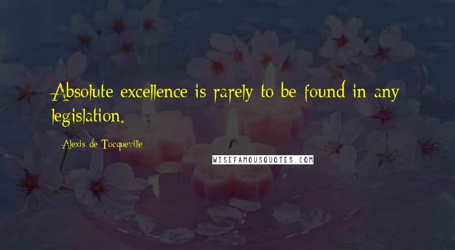 Alexis De Tocqueville Quotes: Absolute excellence is rarely to be found in any legislation.