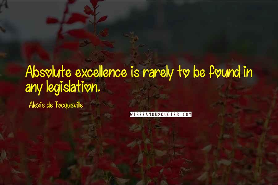 Alexis De Tocqueville Quotes: Absolute excellence is rarely to be found in any legislation.