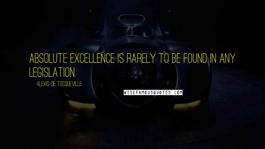 Alexis De Tocqueville Quotes: Absolute excellence is rarely to be found in any legislation.