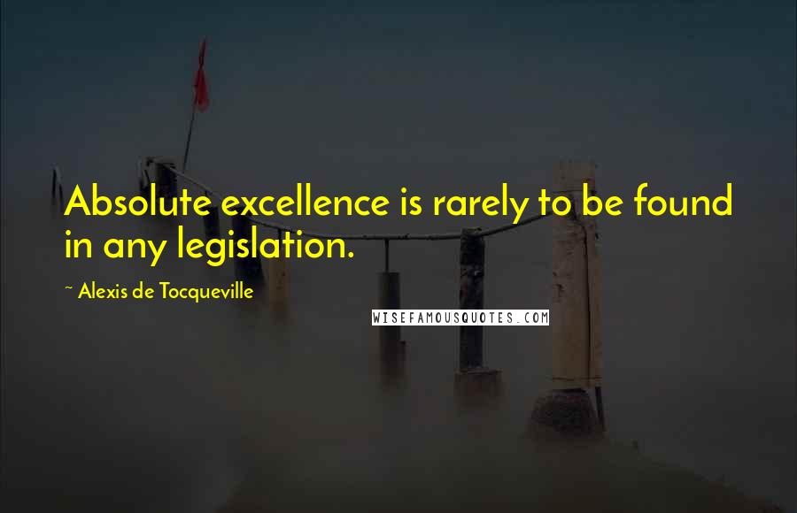 Alexis De Tocqueville Quotes: Absolute excellence is rarely to be found in any legislation.