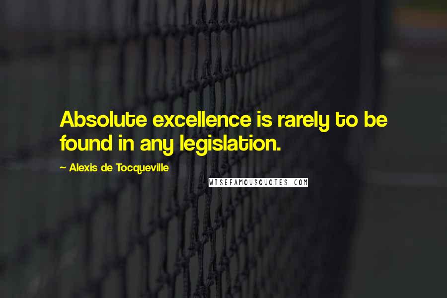 Alexis De Tocqueville Quotes: Absolute excellence is rarely to be found in any legislation.