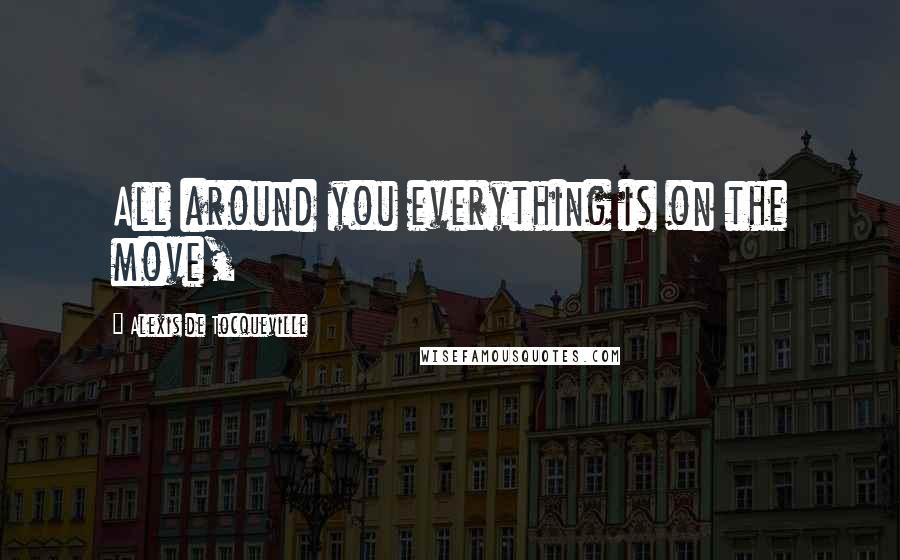 Alexis De Tocqueville Quotes: All around you everything is on the move,