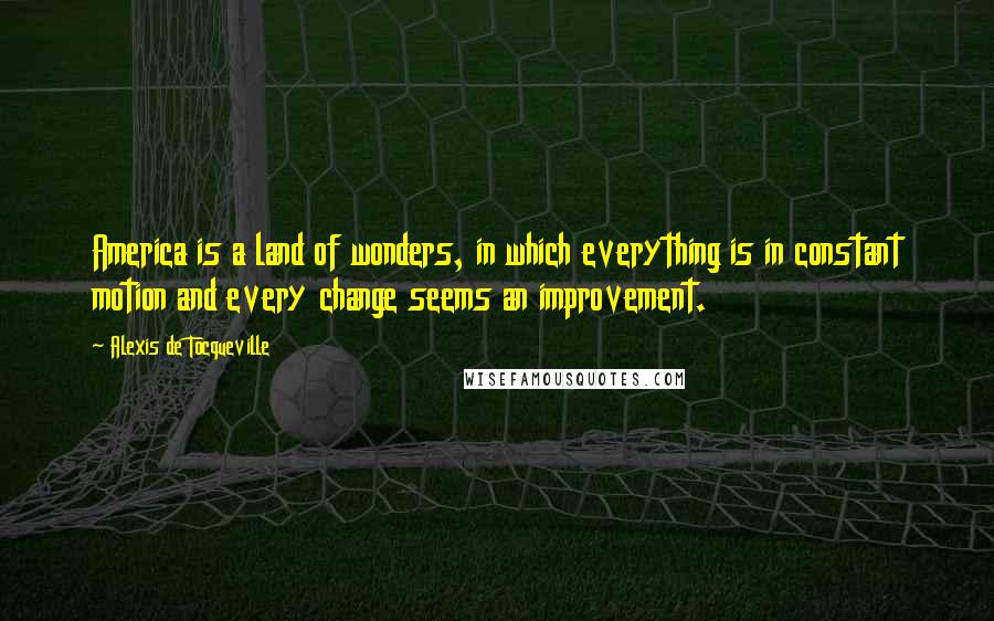 Alexis De Tocqueville Quotes: America is a land of wonders, in which everything is in constant motion and every change seems an improvement.