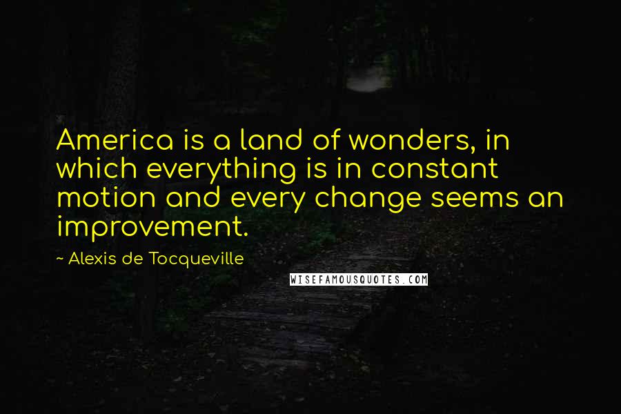 Alexis De Tocqueville Quotes: America is a land of wonders, in which everything is in constant motion and every change seems an improvement.