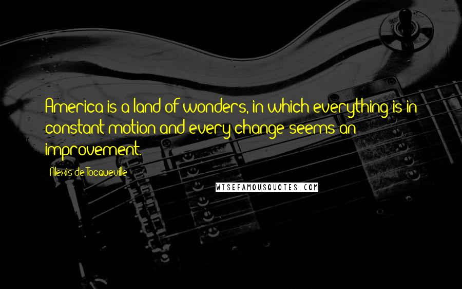Alexis De Tocqueville Quotes: America is a land of wonders, in which everything is in constant motion and every change seems an improvement.