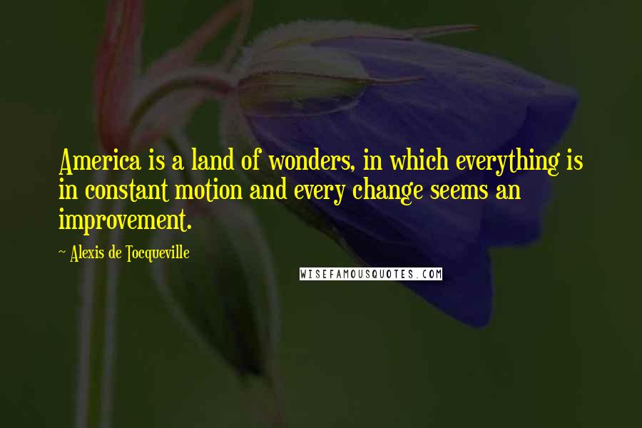 Alexis De Tocqueville Quotes: America is a land of wonders, in which everything is in constant motion and every change seems an improvement.
