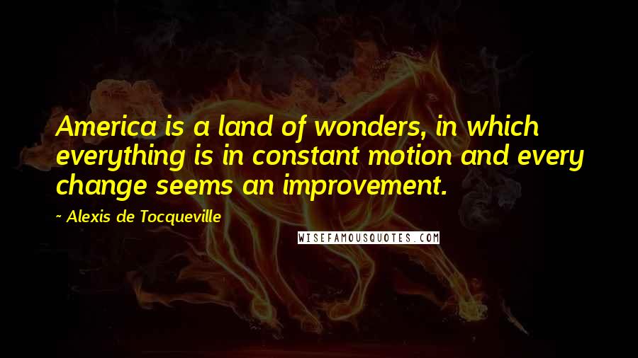 Alexis De Tocqueville Quotes: America is a land of wonders, in which everything is in constant motion and every change seems an improvement.