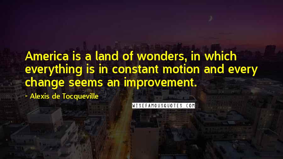 Alexis De Tocqueville Quotes: America is a land of wonders, in which everything is in constant motion and every change seems an improvement.