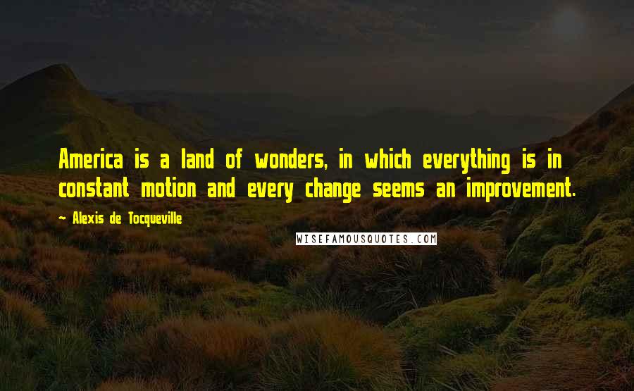 Alexis De Tocqueville Quotes: America is a land of wonders, in which everything is in constant motion and every change seems an improvement.