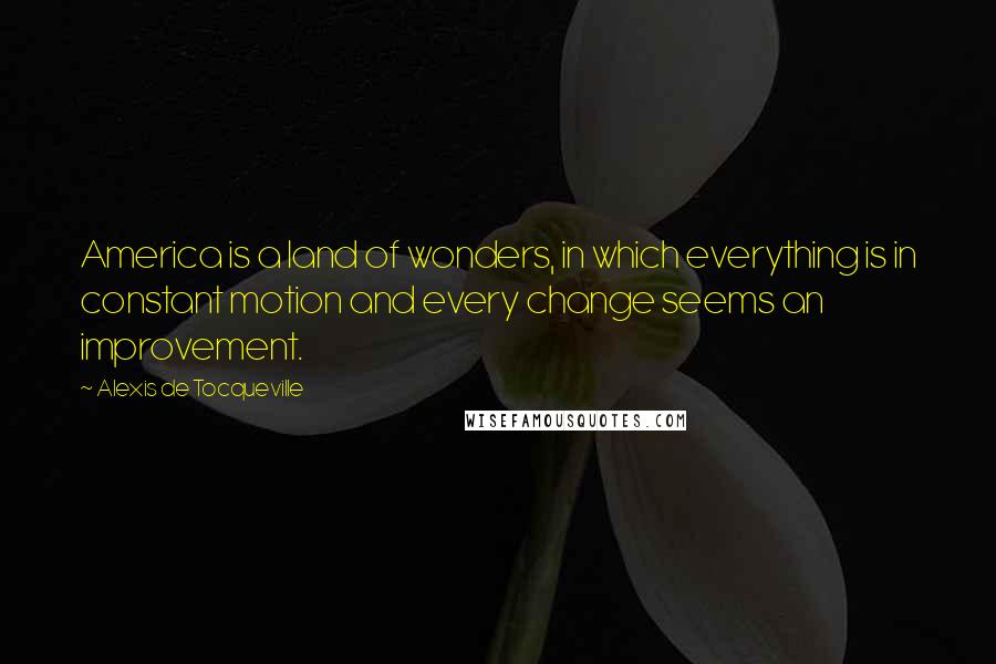 Alexis De Tocqueville Quotes: America is a land of wonders, in which everything is in constant motion and every change seems an improvement.