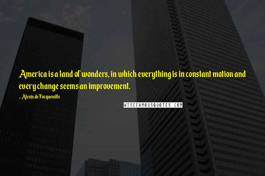 Alexis De Tocqueville Quotes: America is a land of wonders, in which everything is in constant motion and every change seems an improvement.